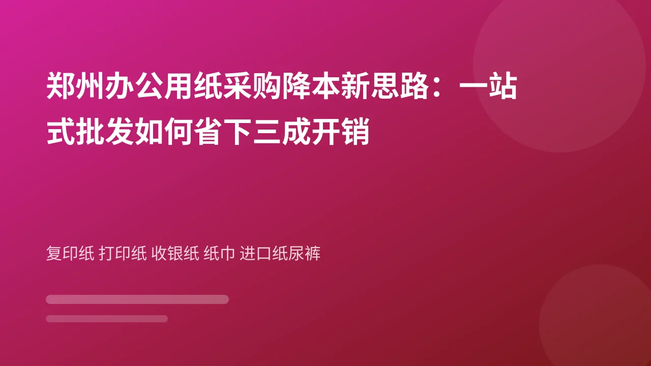 郑州办公用纸采购降本新思路：一站式批发如何省下三成开销